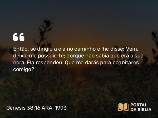 Gênesis 38:16 ARA-1993 - Então, se dirigiu a ela no caminho e lhe disse: Vem, deixa-me possuir-te; porque não sabia que era a sua nora. Ela respondeu: Que me darás para coabitares comigo?