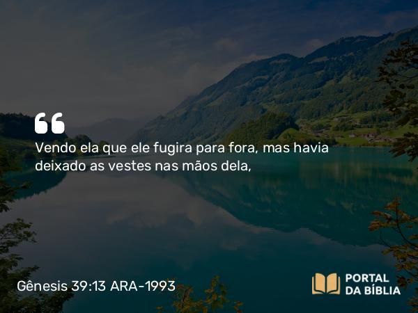 Gênesis 39:13 ARA-1993 - Vendo ela que ele fugira para fora, mas havia deixado as vestes nas mãos dela,