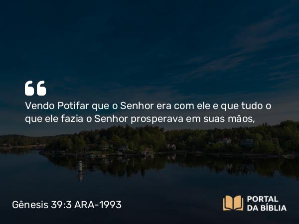 Gênesis 39:3 ARA-1993 - Vendo Potifar que o Senhor era com ele e que tudo o que ele fazia o Senhor prosperava em suas mãos,