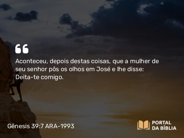 Gênesis 39:7 ARA-1993 - Aconteceu, depois destas coisas, que a mulher de seu senhor pôs os olhos em José e lhe disse: Deita-te comigo.