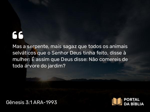 Gênesis 3:1-6 ARA-1993 - Mas a serpente, mais sagaz que todos os animais selváticos que o Senhor Deus tinha feito, disse à mulher: É assim que Deus disse: Não comereis de toda árvore do jardim?