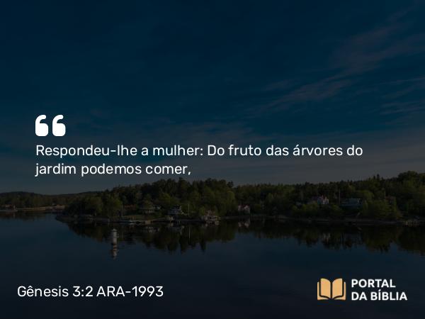 Gênesis 3:2 ARA-1993 - Respondeu-lhe a mulher: Do fruto das árvores do jardim podemos comer,