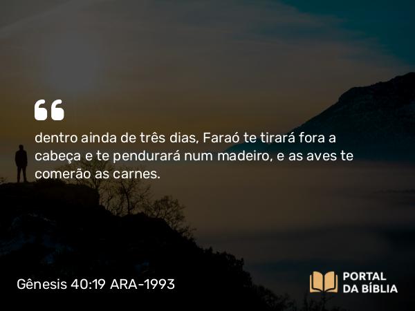 Gênesis 40:19 ARA-1993 - dentro ainda de três dias, Faraó te tirará fora a cabeça e te pendurará num madeiro, e as aves te comerão as carnes.