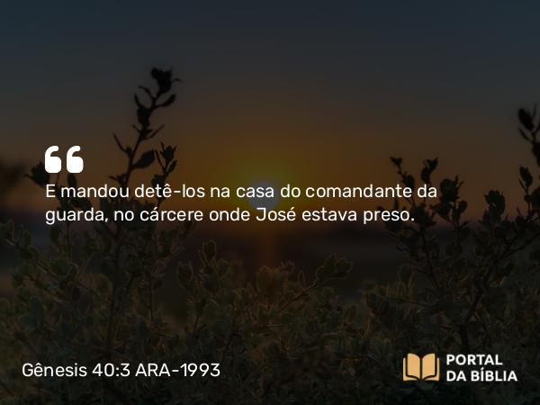 Gênesis 40:3 ARA-1993 - E mandou detê-los na casa do comandante da guarda, no cárcere onde José estava preso.