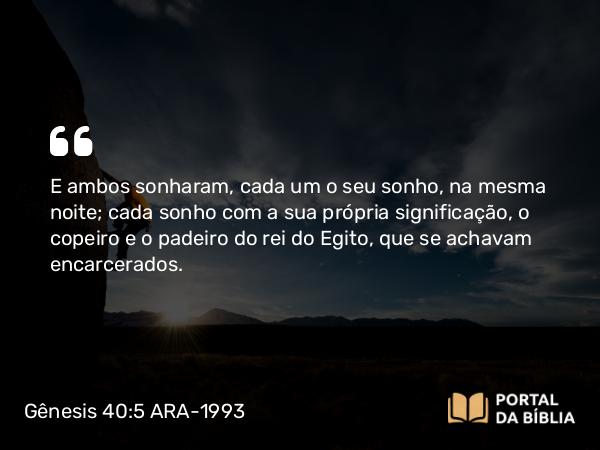 Gênesis 40:5 ARA-1993 - E ambos sonharam, cada um o seu sonho, na mesma noite; cada sonho com a sua própria significação, o copeiro e o padeiro do rei do Egito, que se achavam encarcerados.