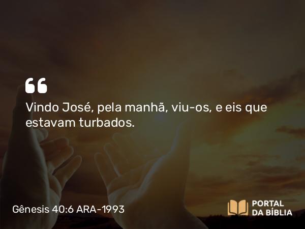 Gênesis 40:6 ARA-1993 - Vindo José, pela manhã, viu-os, e eis que estavam turbados.