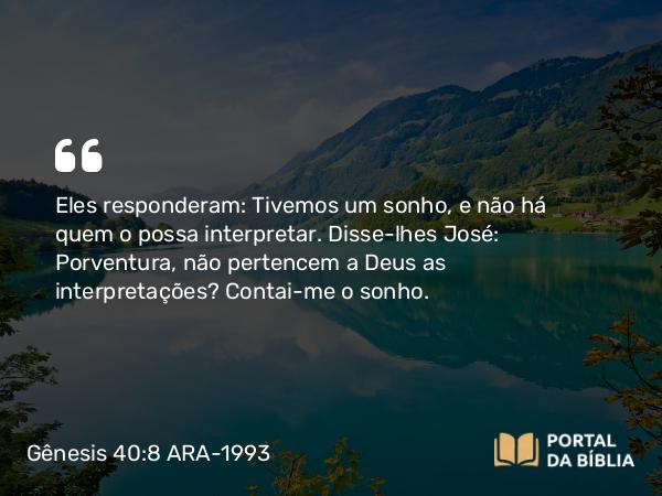 Gênesis 40:8 ARA-1993 - Eles responderam: Tivemos um sonho, e não há quem o possa interpretar. Disse-lhes José: Porventura, não pertencem a Deus as interpretações? Contai-me o sonho.