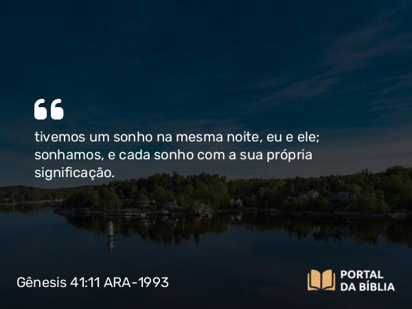 Gênesis 41:11 ARA-1993 - tivemos um sonho na mesma noite, eu e ele; sonhamos, e cada sonho com a sua própria significação.