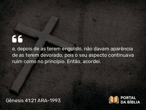 Gênesis 41:21 ARA-1993 - e, depois de as terem engolido, não davam aparência de as terem devorado, pois o seu aspecto continuava ruim como no princípio. Então, acordei.