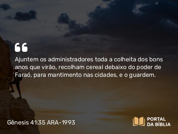 Gênesis 41:35 ARA-1993 - Ajuntem os administradores toda a colheita dos bons anos que virão, recolham cereal debaixo do poder de Faraó, para mantimento nas cidades, e o guardem.