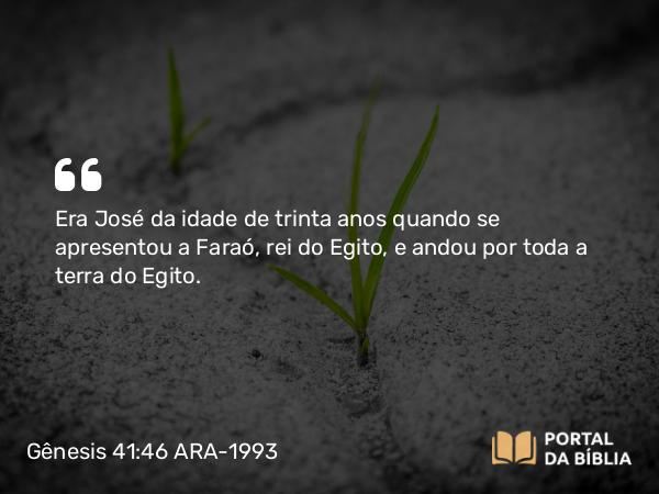 Gênesis 41:46 ARA-1993 - Era José da idade de trinta anos quando se apresentou a Faraó, rei do Egito, e andou por toda a terra do Egito.