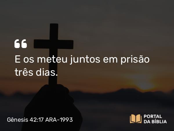 Gênesis 42:17 ARA-1993 - E os meteu juntos em prisão três dias.