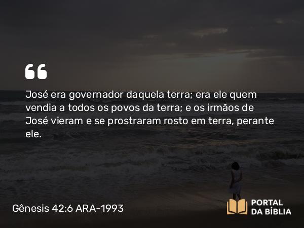 Gênesis 42:6 ARA-1993 - José era governador daquela terra; era ele quem vendia a todos os povos da terra; e os irmãos de José vieram e se prostraram rosto em terra, perante ele.