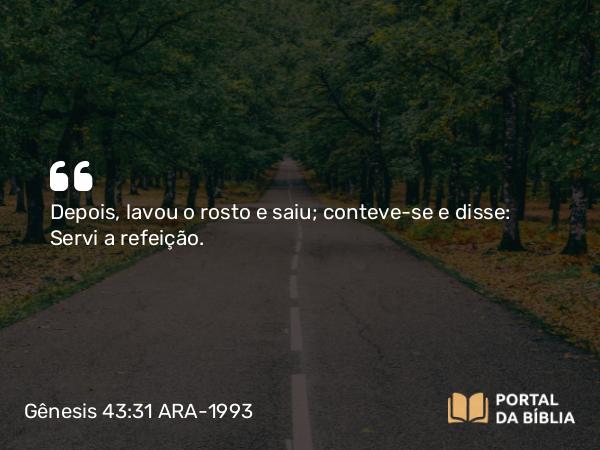 Gênesis 43:31 ARA-1993 - Depois, lavou o rosto e saiu; conteve-se e disse: Servi a refeição.