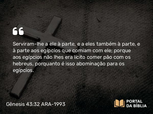 Gênesis 43:32 ARA-1993 - Serviram-lhe a ele à parte, e a eles também à parte, e à parte aos egípcios que comiam com ele; porque aos egípcios não lhes era lícito comer pão com os hebreus, porquanto é isso abominação para os egípcios.