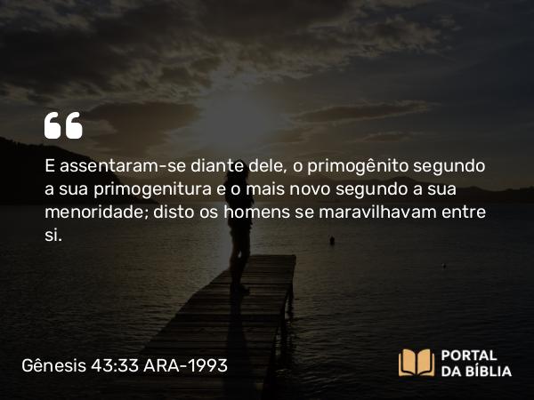 Gênesis 43:33 ARA-1993 - E assentaram-se diante dele, o primogênito segundo a sua primogenitura e o mais novo segundo a sua menoridade; disto os homens se maravilhavam entre si.