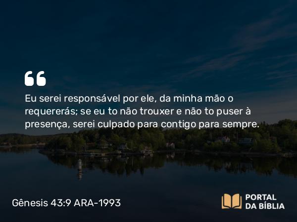 Gênesis 43:9 ARA-1993 - Eu serei responsável por ele, da minha mão o requererás; se eu to não trouxer e não to puser à presença, serei culpado para contigo para sempre.