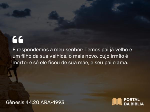 Gênesis 44:20 ARA-1993 - E respondemos a meu senhor: Temos pai já velho e um filho da sua velhice, o mais novo, cujo irmão é morto; e só ele ficou de sua mãe, e seu pai o ama.