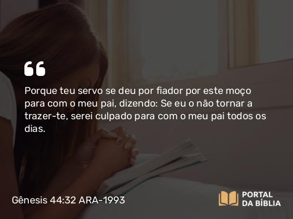 Gênesis 44:32 ARA-1993 - Porque teu servo se deu por fiador por este moço para com o meu pai, dizendo: Se eu o não tornar a trazer-te, serei culpado para com o meu pai todos os dias.