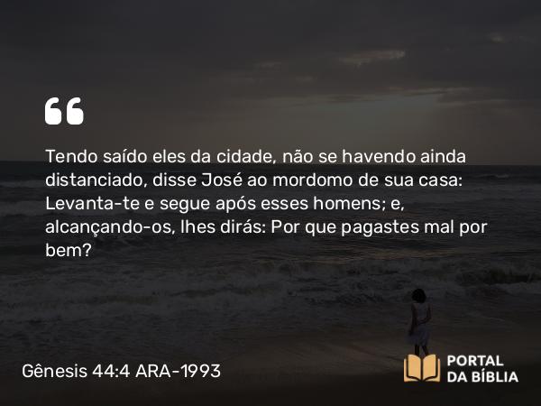 Gênesis 44:4 ARA-1993 - Tendo saído eles da cidade, não se havendo ainda distanciado, disse José ao mordomo de sua casa: Levanta-te e segue após esses homens; e, alcançando-os, lhes dirás: Por que pagastes mal por bem?