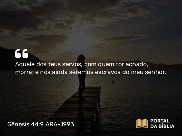 Gênesis 44:9 ARA-1993 - Aquele dos teus servos, com quem for achado, morra; e nós ainda seremos escravos do meu senhor.