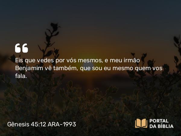 Gênesis 45:12 ARA-1993 - Eis que vedes por vós mesmos, e meu irmão Benjamim vê também, que sou eu mesmo quem vos fala.