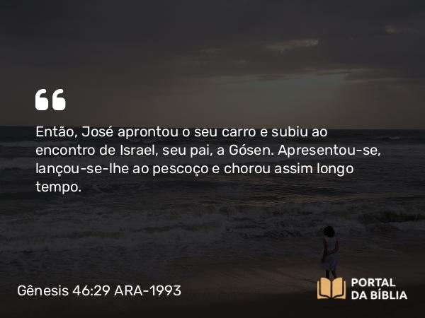 Gênesis 46:29 ARA-1993 - Então, José aprontou o seu carro e subiu ao encontro de Israel, seu pai, a Gósen. Apresentou-se, lançou-se-lhe ao pescoço e chorou assim longo tempo.