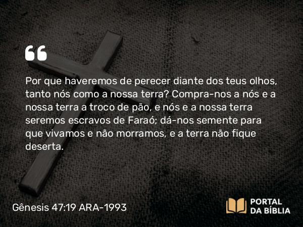 Gênesis 47:19 ARA-1993 - Por que haveremos de perecer diante dos teus olhos, tanto nós como a nossa terra? Compra-nos a nós e a nossa terra a troco de pão, e nós e a nossa terra seremos escravos de Faraó; dá-nos semente para que vivamos e não morramos, e a terra não fique deserta.