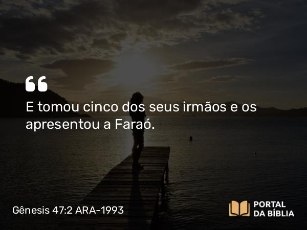 Gênesis 47:2 ARA-1993 - E tomou cinco dos seus irmãos e os apresentou a Faraó.