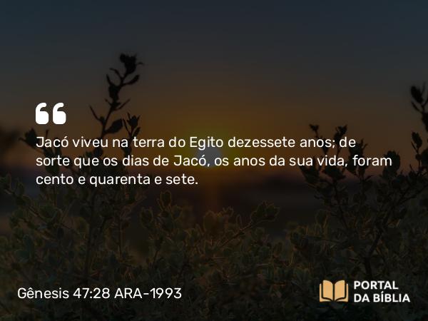 Gênesis 47:28 ARA-1993 - Jacó viveu na terra do Egito dezessete anos; de sorte que os dias de Jacó, os anos da sua vida, foram cento e quarenta e sete.