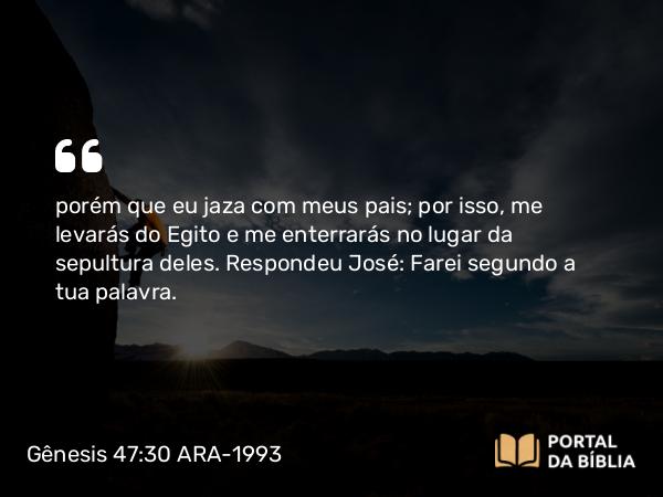 Gênesis 47:30 ARA-1993 - porém que eu jaza com meus pais; por isso, me levarás do Egito e me enterrarás no lugar da sepultura deles. Respondeu José: Farei segundo a tua palavra.