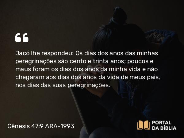 Gênesis 47:9 ARA-1993 - Jacó lhe respondeu: Os dias dos anos das minhas peregrinações são cento e trinta anos; poucos e maus foram os dias dos anos da minha vida e não chegaram aos dias dos anos da vida de meus pais, nos dias das suas peregrinações.