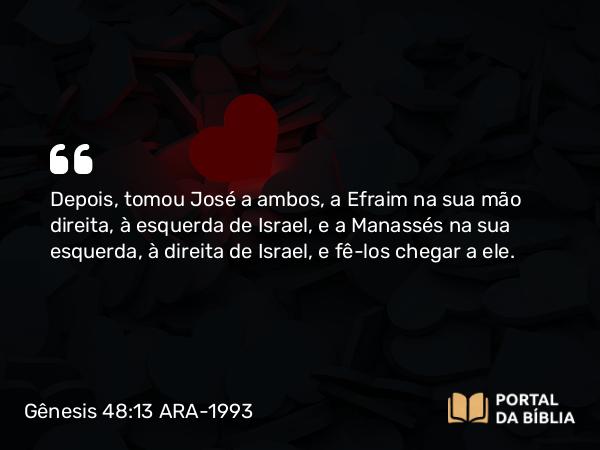 Gênesis 48:13 ARA-1993 - Depois, tomou José a ambos, a Efraim na sua mão direita, à esquerda de Israel, e a Manassés na sua esquerda, à direita de Israel, e fê-los chegar a ele.