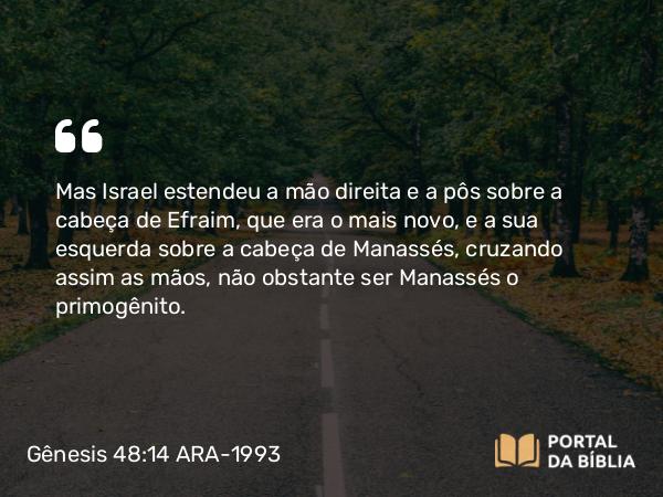 Gênesis 48:14 ARA-1993 - Mas Israel estendeu a mão direita e a pôs sobre a cabeça de Efraim, que era o mais novo, e a sua esquerda sobre a cabeça de Manassés, cruzando assim as mãos, não obstante ser Manassés o primogênito.