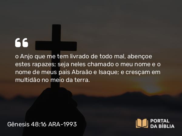 Gênesis 48:16 ARA-1993 - o Anjo que me tem livrado de todo mal, abençoe estes rapazes; seja neles chamado o meu nome e o nome de meus pais Abraão e Isaque; e cresçam em multidão no meio da terra.