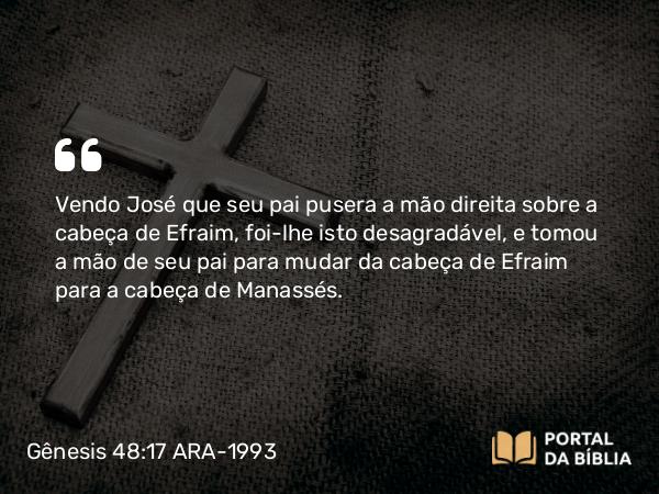 Gênesis 48:17 ARA-1993 - Vendo José que seu pai pusera a mão direita sobre a cabeça de Efraim, foi-lhe isto desagradável, e tomou a mão de seu pai para mudar da cabeça de Efraim para a cabeça de Manassés.