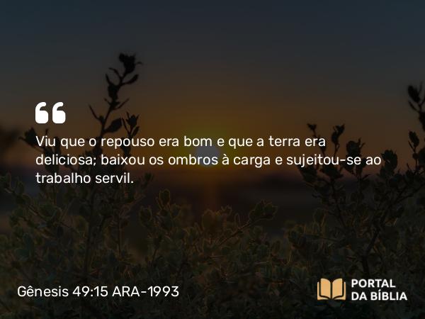 Gênesis 49:15 ARA-1993 - Viu que o repouso era bom e que a terra era deliciosa; baixou os ombros à carga e sujeitou-se ao trabalho servil.