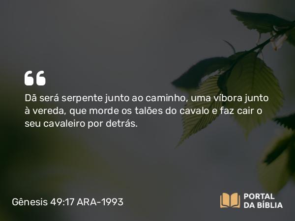 Gênesis 49:17 ARA-1993 - Dã será serpente junto ao caminho, uma víbora junto à vereda, que morde os talões do cavalo e faz cair o seu cavaleiro por detrás.