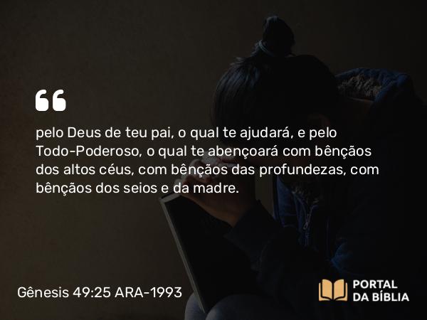 Gênesis 49:25 ARA-1993 - pelo Deus de teu pai, o qual te ajudará, e pelo Todo-Poderoso, o qual te abençoará com bênçãos dos altos céus, com bênçãos das profundezas, com bênçãos dos seios e da madre.