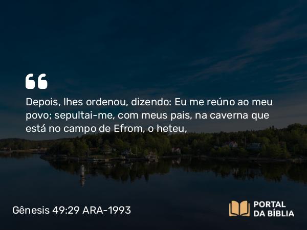 Gênesis 49:29 ARA-1993 - Depois, lhes ordenou, dizendo: Eu me reúno ao meu povo; sepultai-me, com meus pais, na caverna que está no campo de Efrom, o heteu,