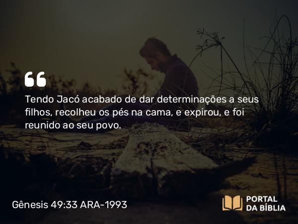 Gênesis 49:33 ARA-1993 - Tendo Jacó acabado de dar determinações a seus filhos, recolheu os pés na cama, e expirou, e foi reunido ao seu povo.