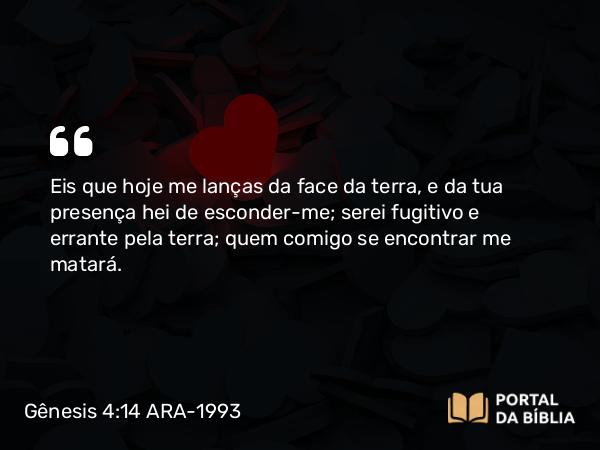 Gênesis 4:14 ARA-1993 - Eis que hoje me lanças da face da terra, e da tua presença hei de esconder-me; serei fugitivo e errante pela terra; quem comigo se encontrar me matará.