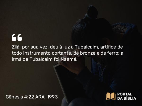 Gênesis 4:22 ARA-1993 - Zilá, por sua vez, deu à luz a Tubalcaim, artífice de todo instrumento cortante, de bronze e de ferro; a irmã de Tubalcaim foi Naamá.