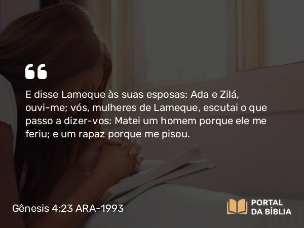 Gênesis 4:23 ARA-1993 - E disse Lameque às suas esposas: Ada e Zilá, ouvi-me; vós, mulheres de Lameque, escutai o que passo a dizer-vos: Matei um homem porque ele me feriu; e um rapaz porque me pisou.