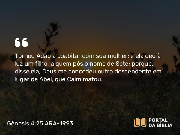 Gênesis 4:25-26 ARA-1993 - Tornou Adão a coabitar com sua mulher; e ela deu à luz um filho, a quem pôs o nome de Sete; porque, disse ela, Deus me concedeu outro descendente em lugar de Abel, que Caim matou.