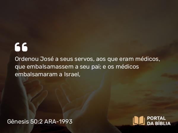 Gênesis 50:2 ARA-1993 - Ordenou José a seus servos, aos que eram médicos, que embalsamassem a seu pai; e os médicos embalsamaram a Israel,