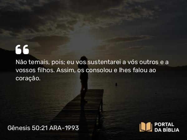 Gênesis 50:21 ARA-1993 - Não temais, pois; eu vos sustentarei a vós outros e a vossos filhos. Assim, os consolou e lhes falou ao coração.