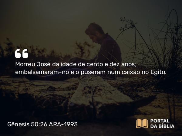 Gênesis 50:26 ARA-1993 - Morreu José da idade de cento e dez anos; embalsamaram-no e o puseram num caixão no Egito.