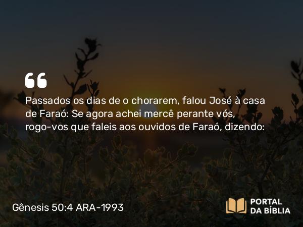 Gênesis 50:4 ARA-1993 - Passados os dias de o chorarem, falou José à casa de Faraó: Se agora achei mercê perante vós, rogo-vos que faleis aos ouvidos de Faraó, dizendo: