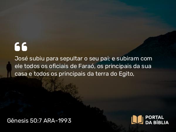 Gênesis 50:7 ARA-1993 - José subiu para sepultar o seu pai; e subiram com ele todos os oficiais de Faraó, os principais da sua casa e todos os principais da terra do Egito,